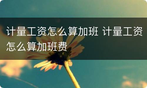 计量工资怎么算加班 计量工资怎么算加班费