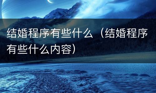 结婚程序有些什么（结婚程序有些什么内容）