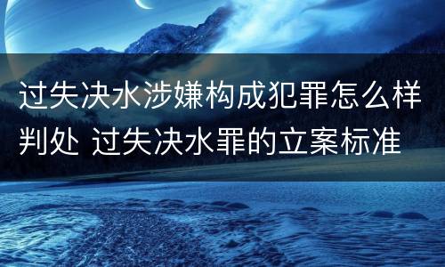 过失决水涉嫌构成犯罪怎么样判处 过失决水罪的立案标准