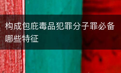 构成包庇毒品犯罪分子罪必备哪些特征