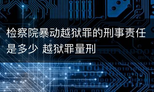 检察院暴动越狱罪的刑事责任是多少 越狱罪量刑