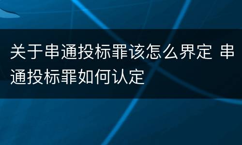 关于串通投标罪该怎么界定 串通投标罪如何认定