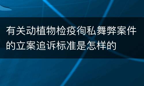 有关动植物检疫徇私舞弊案件的立案追诉标准是怎样的