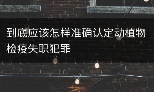 到底应该怎样准确认定动植物检疫失职犯罪