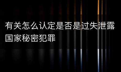 有关怎么认定是否是过失泄露国家秘密犯罪