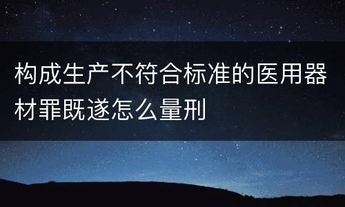构成生产不符合标准的医用器材罪既遂怎么量刑