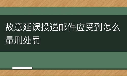 故意延误投递邮件应受到怎么量刑处罚