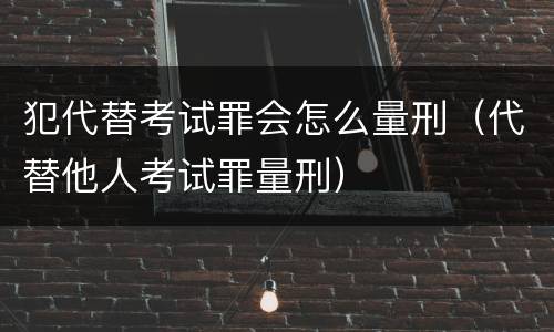 犯代替考试罪会怎么量刑（代替他人考试罪量刑）