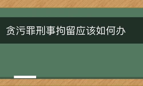 贪污罪刑事拘留应该如何办