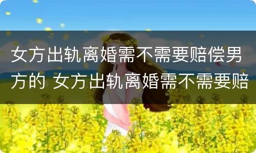女方出轨离婚需不需要赔偿男方的 女方出轨离婚需不需要赔偿男方的债务