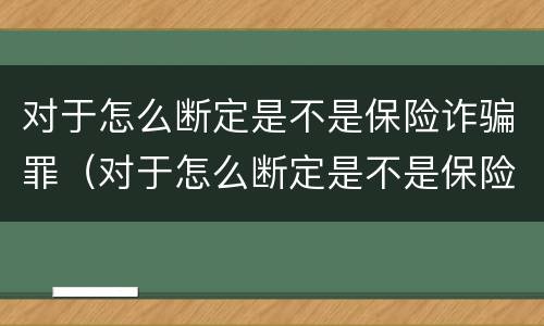 对于怎么断定是不是保险诈骗罪（对于怎么断定是不是保险诈骗罪的认定）