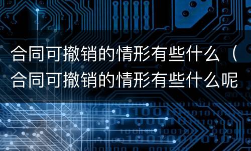 合同可撤销的情形有些什么（合同可撤销的情形有些什么呢）