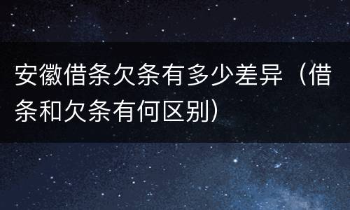 安徽借条欠条有多少差异（借条和欠条有何区别）
