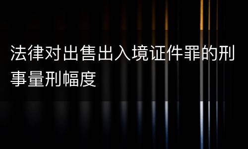 法律对出售出入境证件罪的刑事量刑幅度