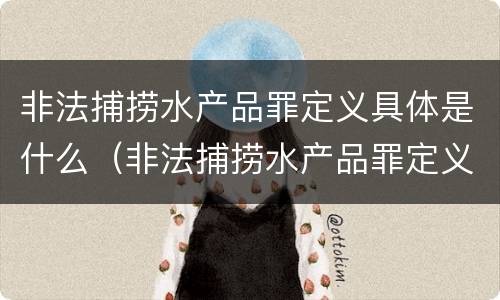 非法捕捞水产品罪定义具体是什么（非法捕捞水产品罪定义具体是什么内容）