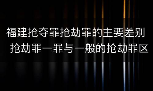 福建抢夺罪抢劫罪的主要差别 抢劫罪一罪与一般的抢劫罪区别