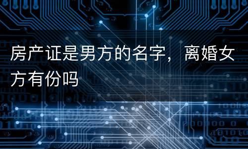 房产证是男方的名字，离婚女方有份吗