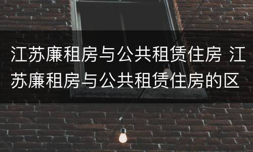 江苏廉租房与公共租赁住房 江苏廉租房与公共租赁住房的区别