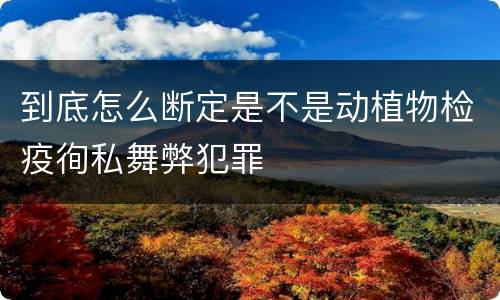 到底怎么断定是不是动植物检疫徇私舞弊犯罪