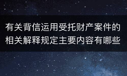 有关背信运用受托财产案件的相关解释规定主要内容有哪些