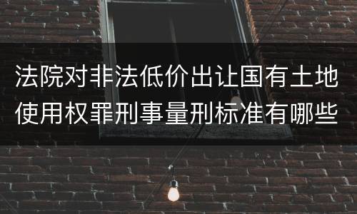 法院对非法低价出让国有土地使用权罪刑事量刑标准有哪些
