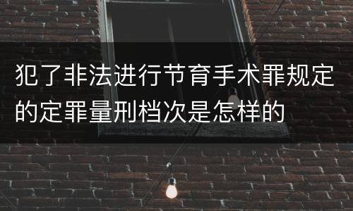 犯了非法进行节育手术罪规定的定罪量刑档次是怎样的