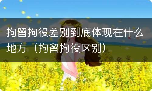 拘留拘役差别到底体现在什么地方（拘留拘役区别）