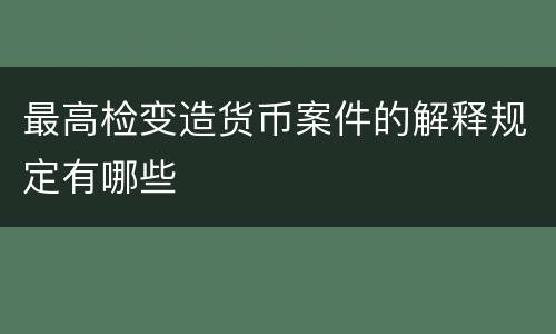 最高检变造货币案件的解释规定有哪些