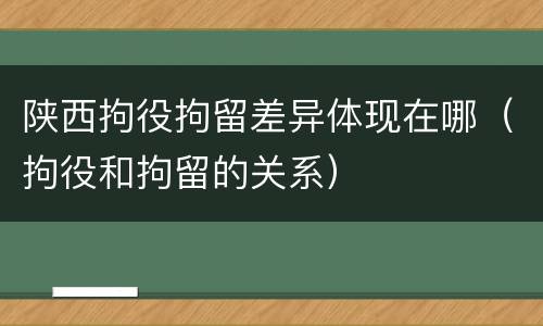 陕西拘役拘留差异体现在哪（拘役和拘留的关系）
