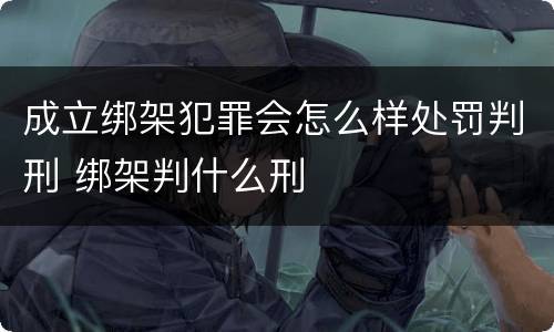 成立绑架犯罪会怎么样处罚判刑 绑架判什么刑