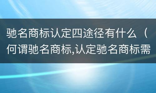驰名商标认定四途径有什么（何谓驰名商标,认定驰名商标需要哪些证据材料）