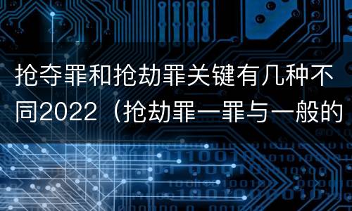 抢夺罪和抢劫罪关键有几种不同2022（抢劫罪一罪与一般的抢劫罪区别）