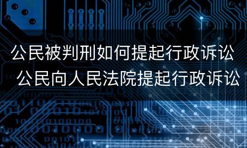 公民被判刑如何提起行政诉讼 公民向人民法院提起行政诉讼