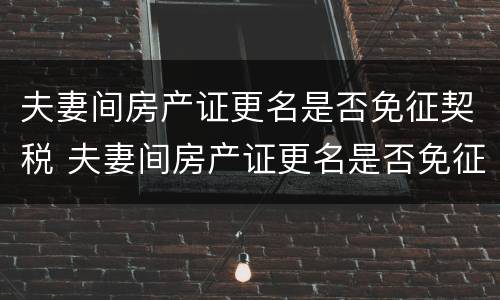 夫妻间房产证更名是否免征契税 夫妻间房产证更名是否免征契税