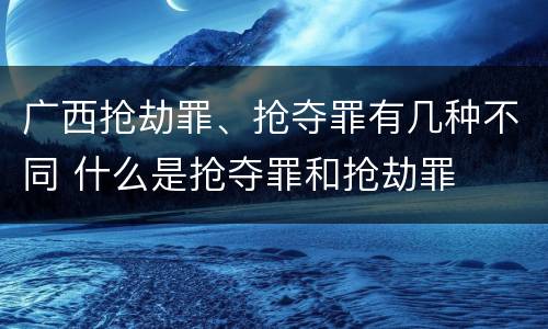 广西抢劫罪、抢夺罪有几种不同 什么是抢夺罪和抢劫罪