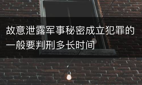 故意泄露军事秘密成立犯罪的一般要判刑多长时间