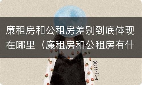 廉租房和公租房差别到底体现在哪里（廉租房和公租房有什么差别）