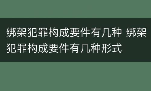 绑架犯罪构成要件有几种 绑架犯罪构成要件有几种形式