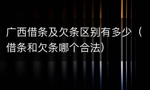 广西借条及欠条区别有多少（借条和欠条哪个合法）