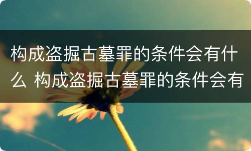 构成盗掘古墓罪的条件会有什么 构成盗掘古墓罪的条件会有什么处罚