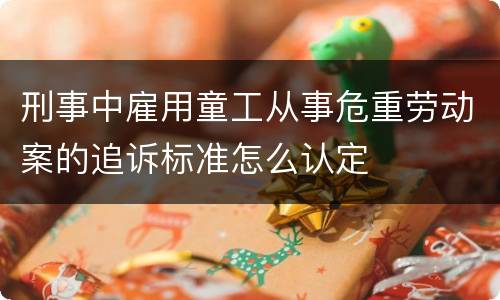 刑事中雇用童工从事危重劳动案的追诉标准怎么认定