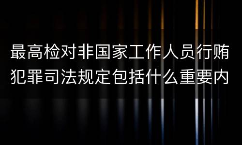 最高检对非国家工作人员行贿犯罪司法规定包括什么重要内容