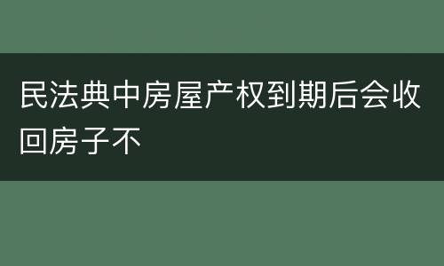民法典中房屋产权到期后会收回房子不