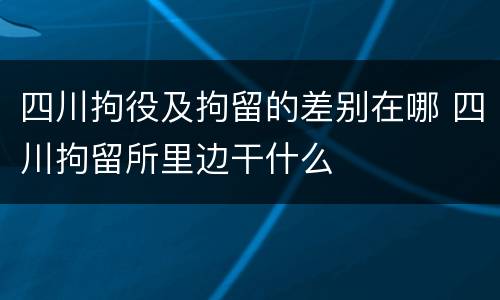 四川拘役及拘留的差别在哪 四川拘留所里边干什么