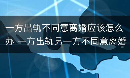 一方出轨不同意离婚应该怎么办 一方出轨另一方不同意离婚怎么办