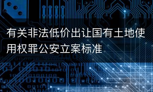 有关非法低价出让国有土地使用权罪公安立案标准