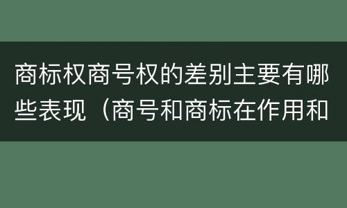 商标权商号权的差别主要有哪些表现（商号和商标在作用和性质上的区别）