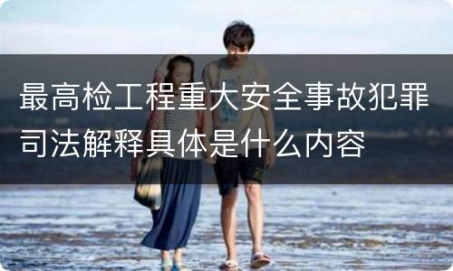 最高检工程重大安全事故犯罪司法解释具体是什么内容