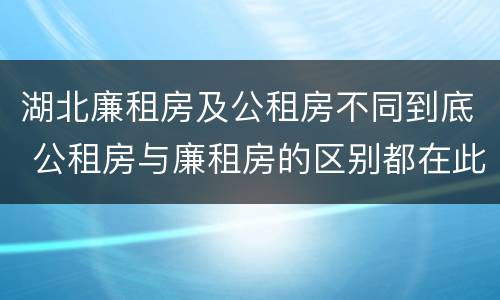 湖北廉租房及公租房不同到底 公租房与廉租房的区别都在此,别再搞错了!