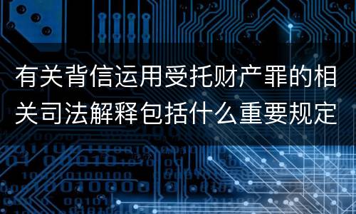 有关背信运用受托财产罪的相关司法解释包括什么重要规定